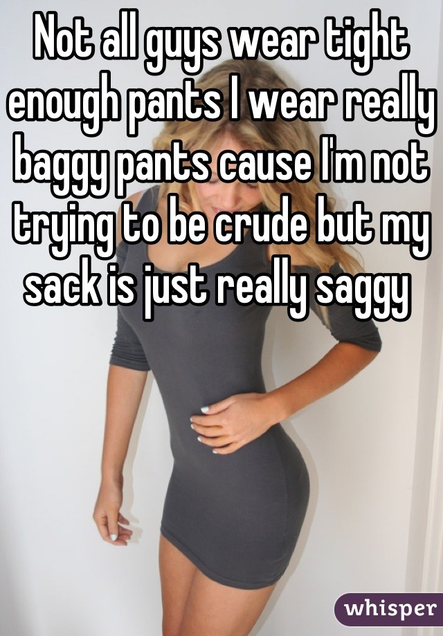 Not all guys wear tight enough pants I wear really baggy pants cause I'm not trying to be crude but my sack is just really saggy 