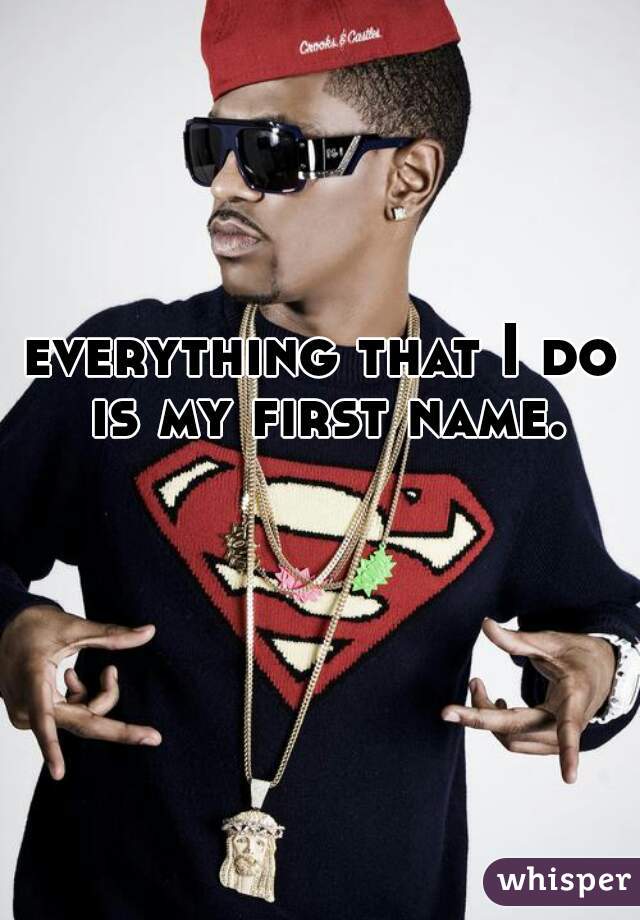 everything that I do is my first name. 
