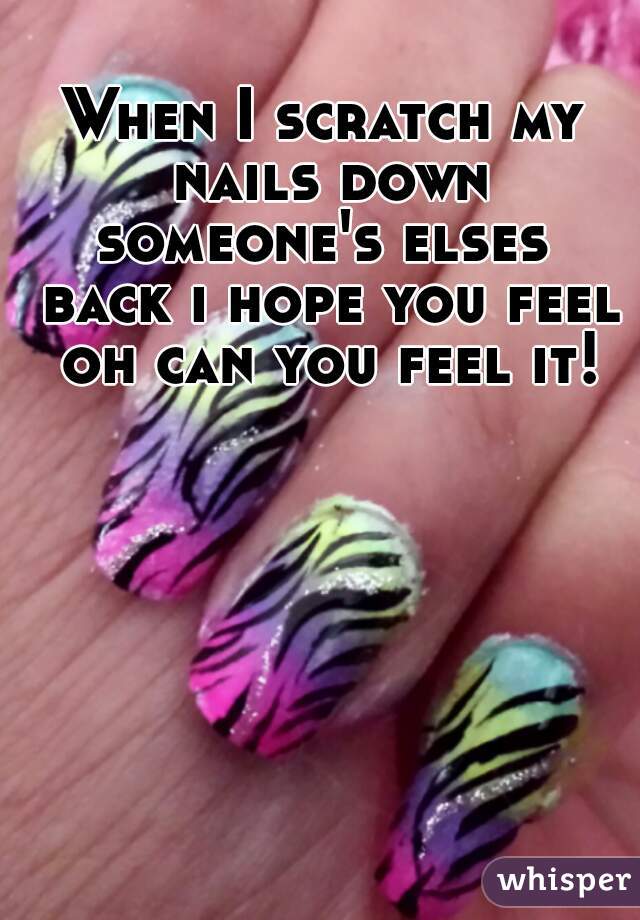 When I scratch my nails down someone's elses  back i hope you feel oh can you feel it!