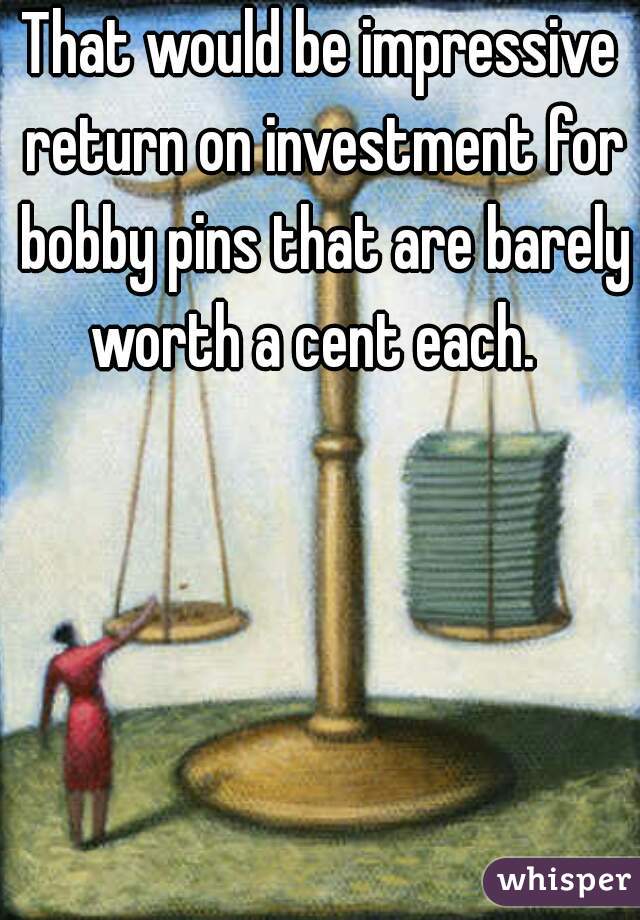 That would be impressive return on investment for bobby pins that are barely worth a cent each.  