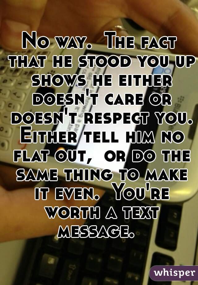 No way.  The fact that he stood you up shows he either doesn't care or doesn't respect you. Either tell him no flat out,  or do the same thing to make it even.  You're worth a text message.  