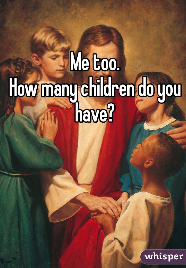 Me too. 
How many children do you have?