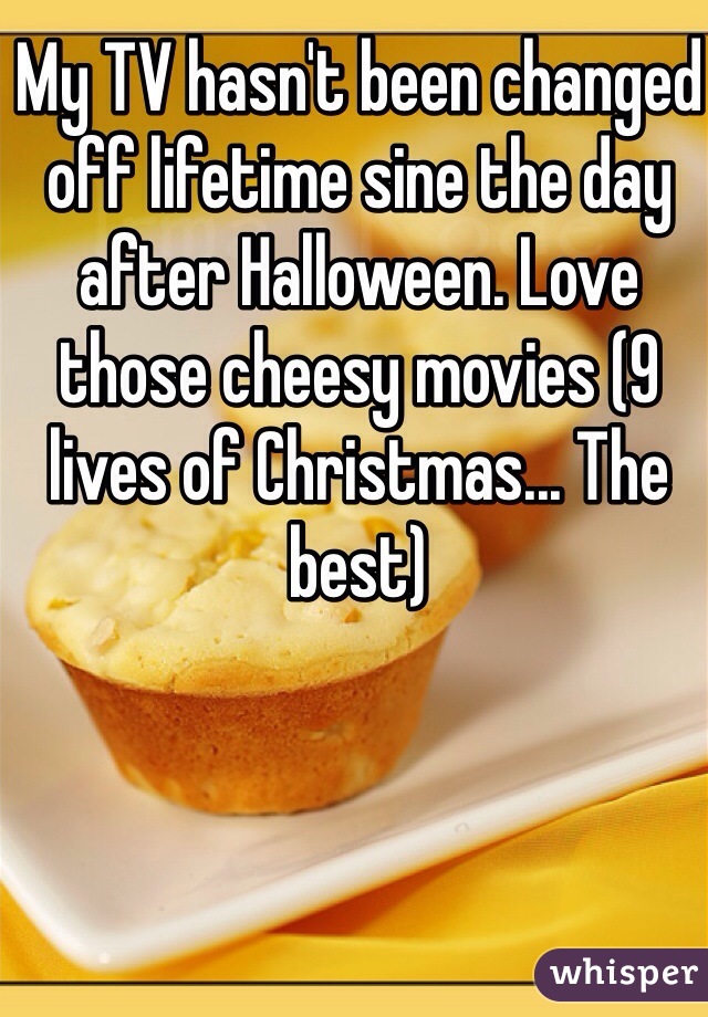 My TV hasn't been changed off lifetime sine the day after Halloween. Love those cheesy movies (9 lives of Christmas... The best) 