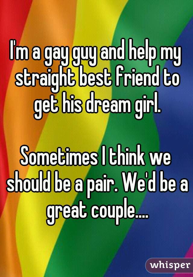I'm a gay guy and help my straight best friend to get his dream girl.

Sometimes I think we should be a pair. We'd be a great couple....
