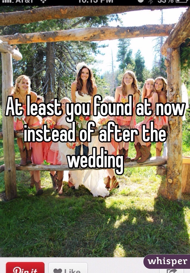 At least you found at now instead of after the wedding 