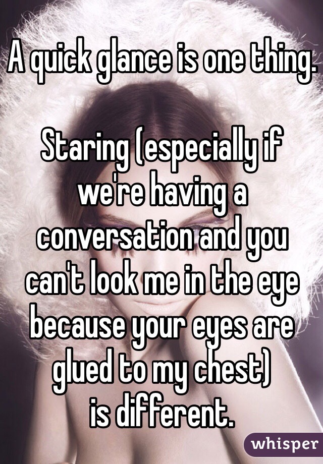 A quick glance is one thing. 

Staring (especially if 
we're having a conversation and you 
can't look me in the eye because your eyes are glued to my chest) 
is different. 