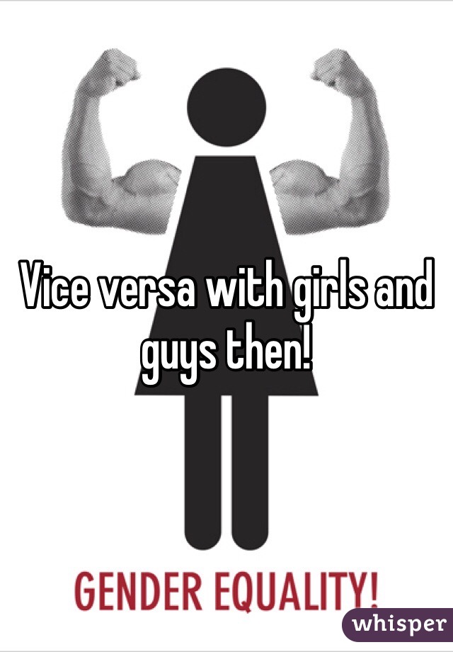 Vice versa with girls and guys then!