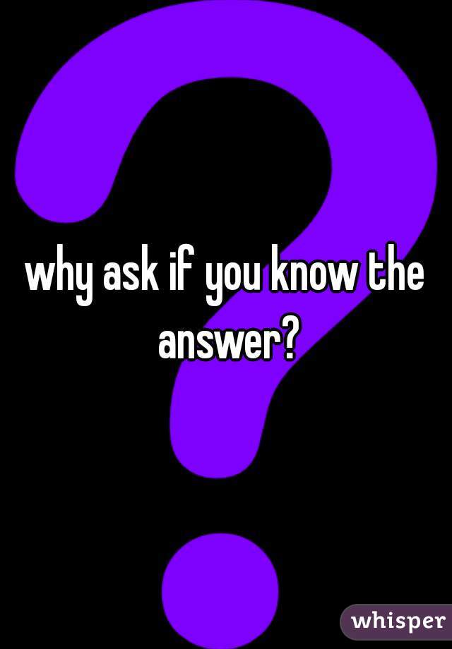 why ask if you know the answer?