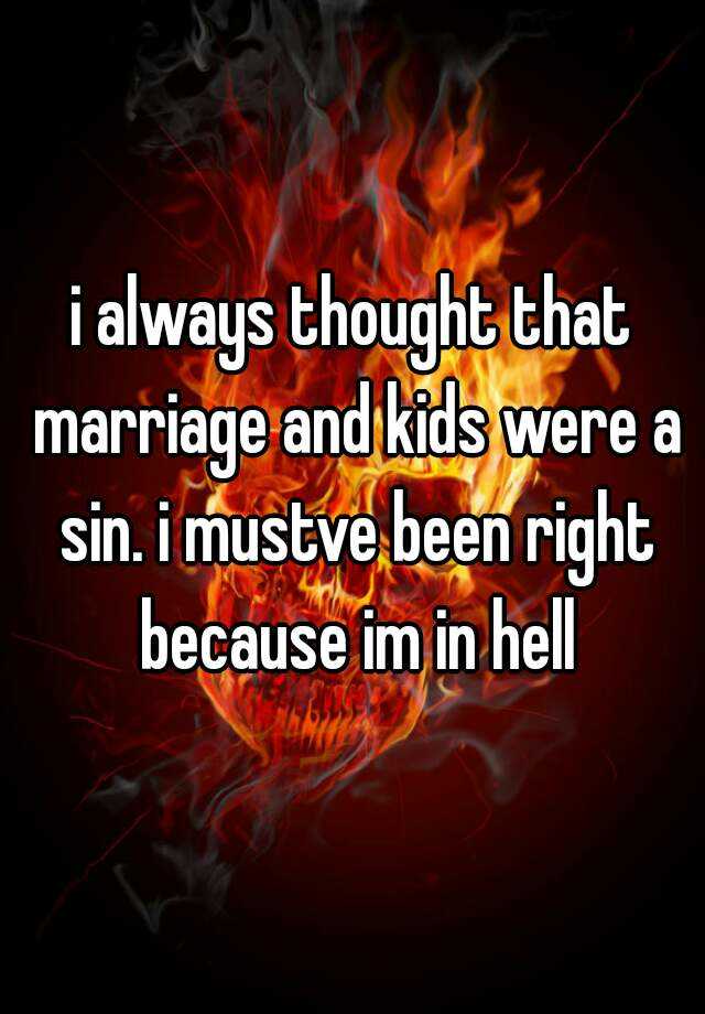 i-always-thought-that-marriage-and-kids-were-a-sin-i-mustve-been-right