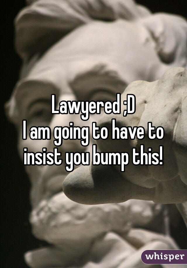 Lawyered ;D
I am going to have to insist you bump this!