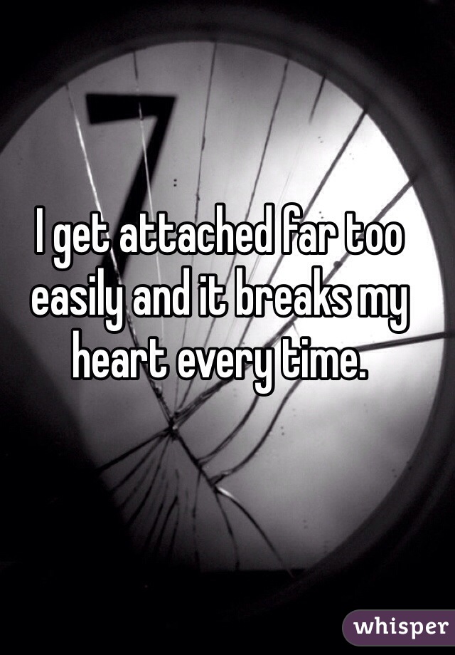 I get attached far too easily and it breaks my heart every time. 