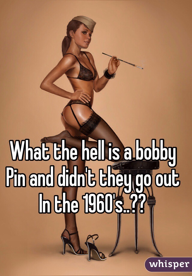What the hell is a bobby
Pin and didn't they go out
In the 1960's..??