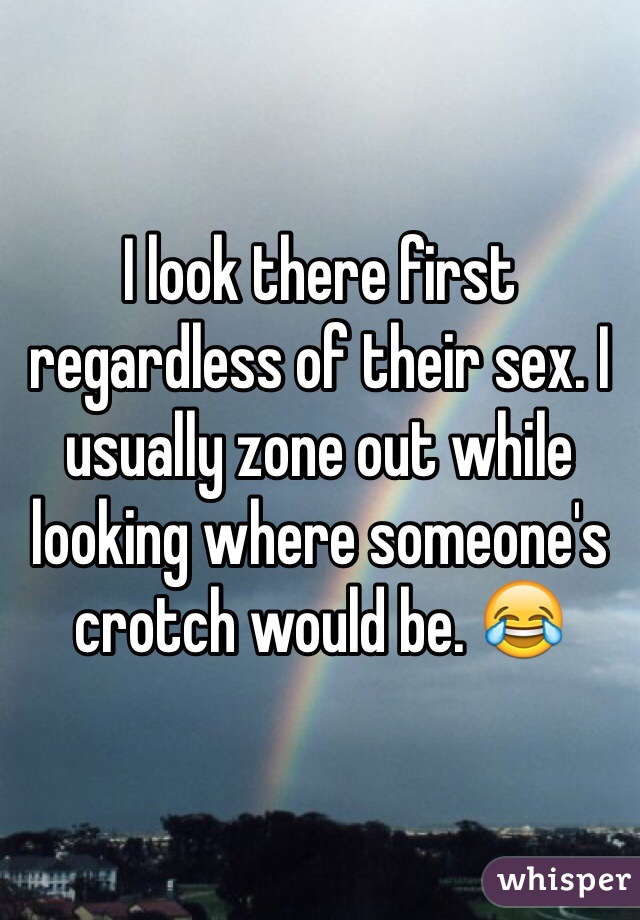 I look there first regardless of their sex. I usually zone out while looking where someone's crotch would be. 😂
