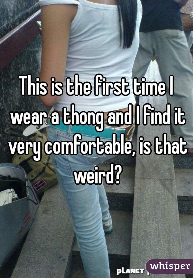 This is the first time I wear a thong and I find it very comfortable, is that weird?