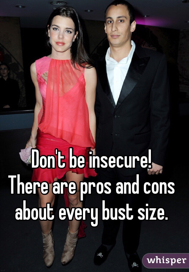 Don't be insecure! 
There are pros and cons about every bust size. 