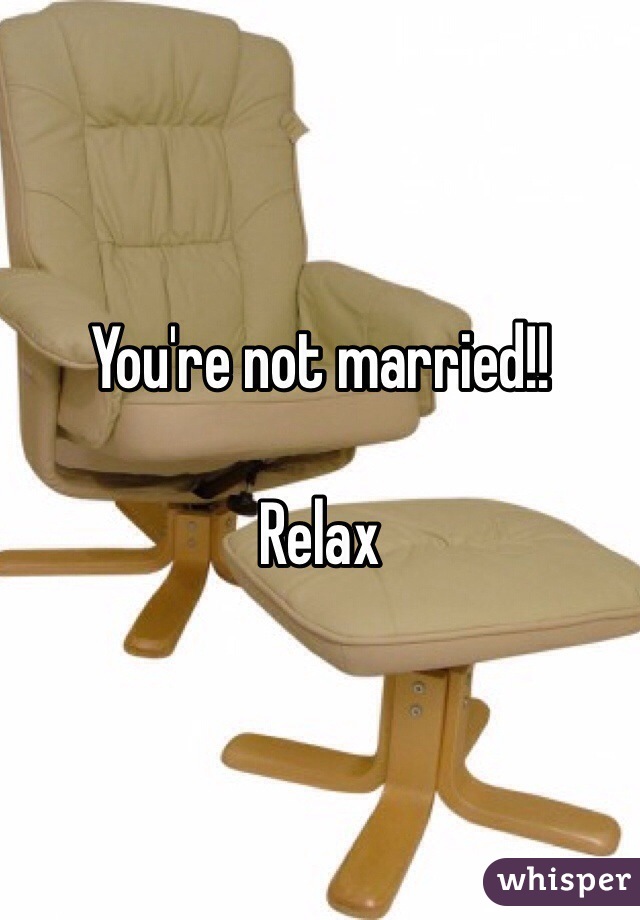You're not married!!

Relax