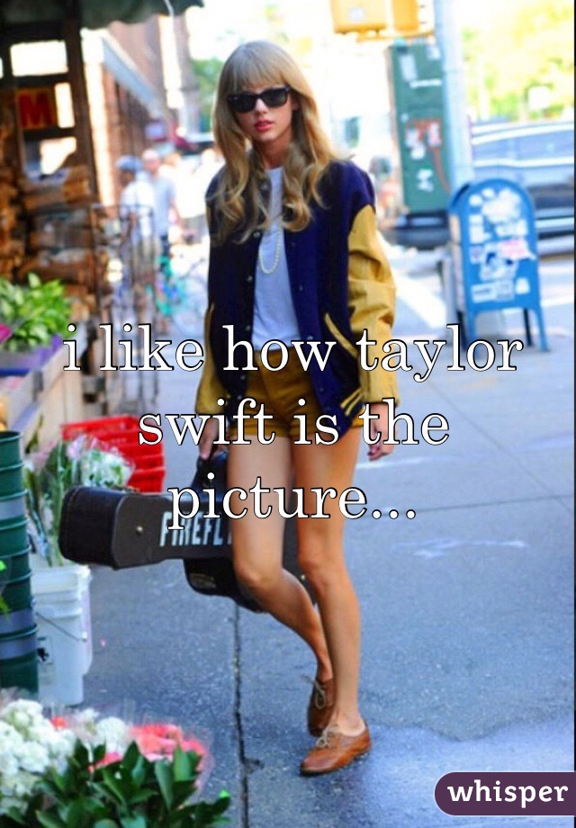 i like how taylor swift is the picture...