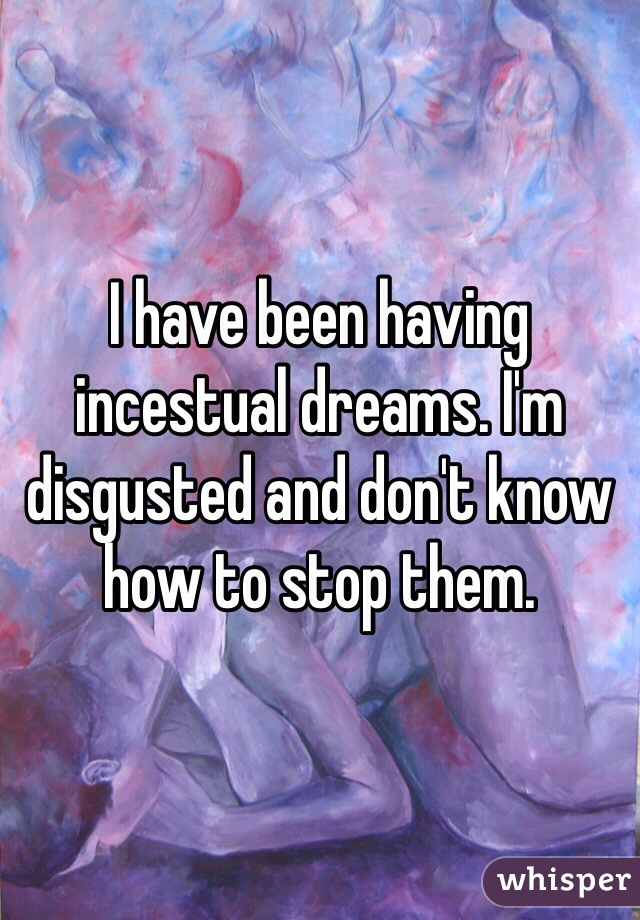 I have been having incestual dreams. I'm disgusted and don't know how to stop them. 