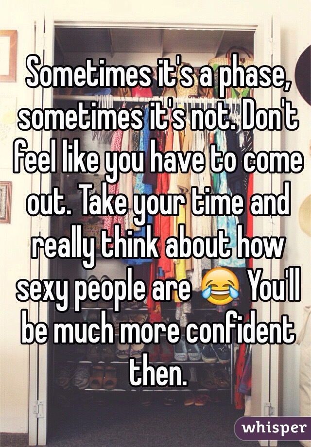 Sometimes it's a phase, sometimes it's not. Don't feel like you have to come out. Take your time and really think about how sexy people are 😂 You'll be much more confident then.