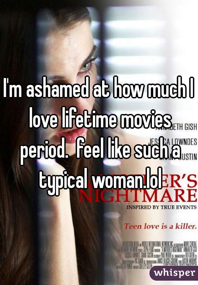 I'm ashamed at how much I love lifetime movies period.  feel like such a typical woman.lol