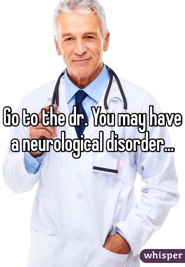 Go to the dr. You may have a neurological disorder... 