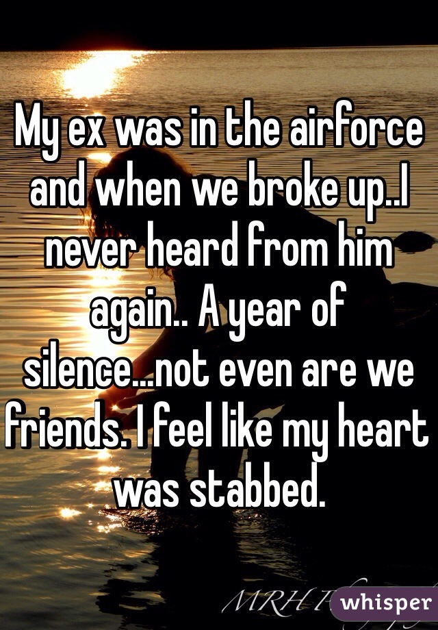 My ex was in the airforce and when we broke up..I never heard from him again.. A year of silence...not even are we friends. I feel like my heart was stabbed. 