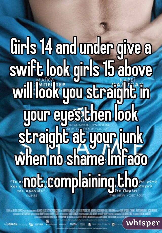 Girls 14 and under give a swift look girls 15 above will look you straight in your eyes then look straight at your junk when no shame lmfaoo not complaining tho 