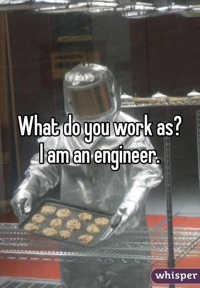 What do you work as? 
I am an engineer. 