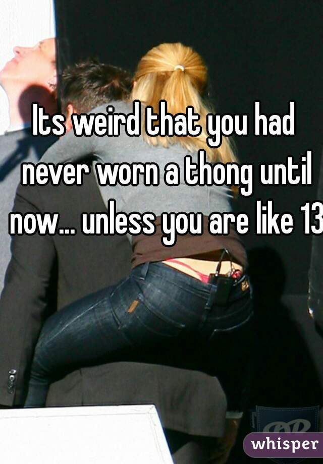 Its weird that you had never worn a thong until now... unless you are like 13
