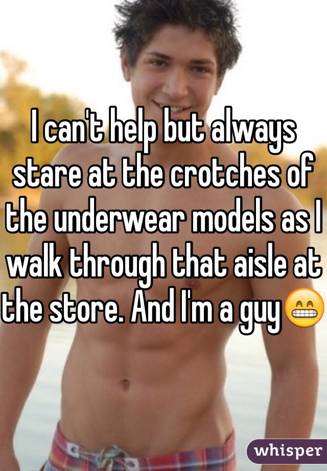 I can't help but always stare at the crotches of the underwear models as I walk through that aisle at the store. And I'm a guy😁