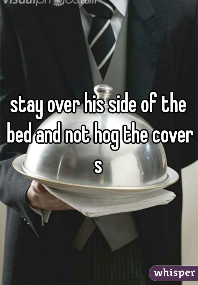 stay over his side of the bed and not hog the covers