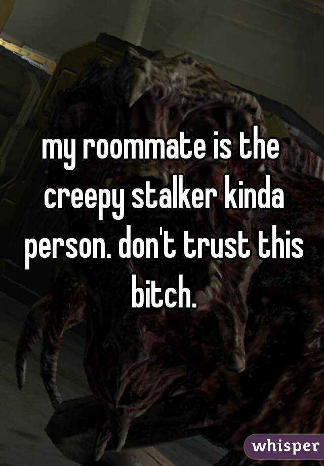 my roommate is the creepy stalker kinda person. don't trust this bitch.