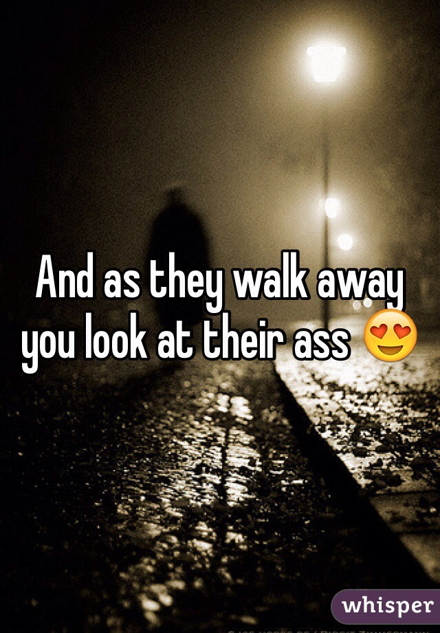 And as they walk away you look at their ass 😍
