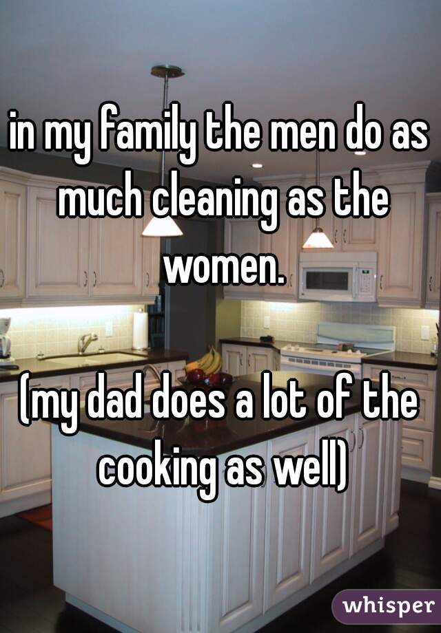 in my family the men do as much cleaning as the women.

(my dad does a lot of the cooking as well)