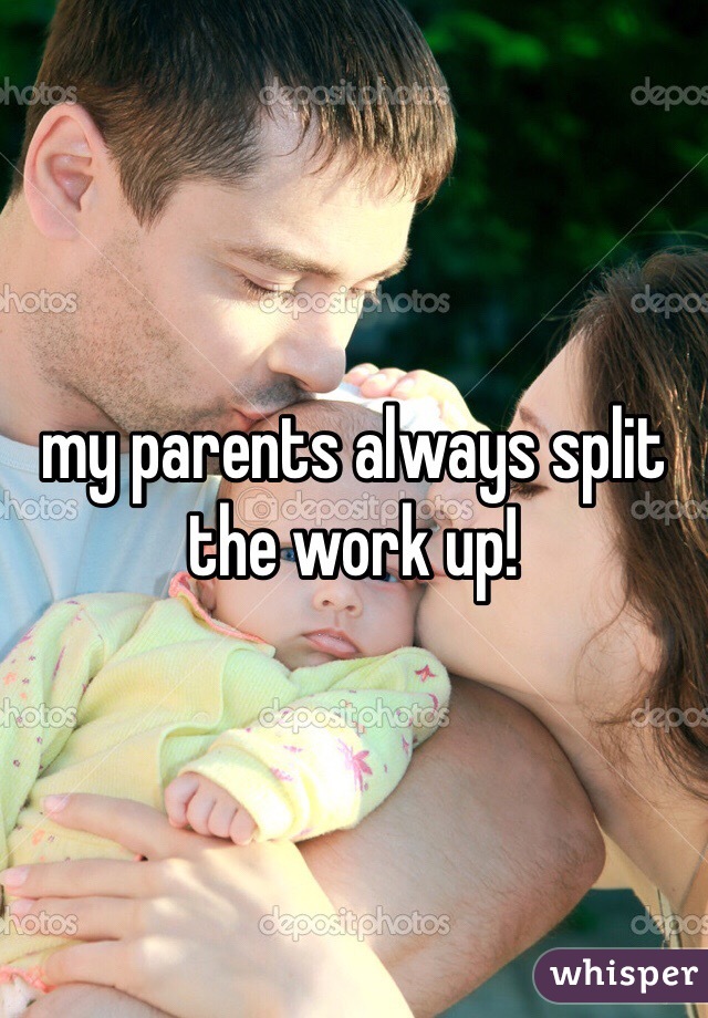 my parents always split the work up!