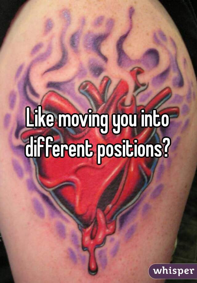 Like moving you into different positions? 