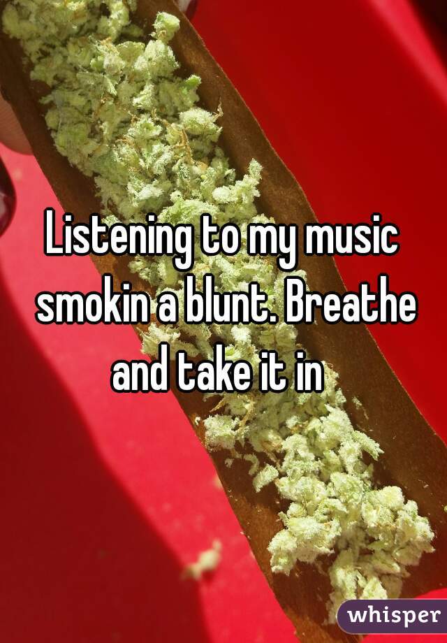 Listening to my music smokin a blunt. Breathe and take it in  