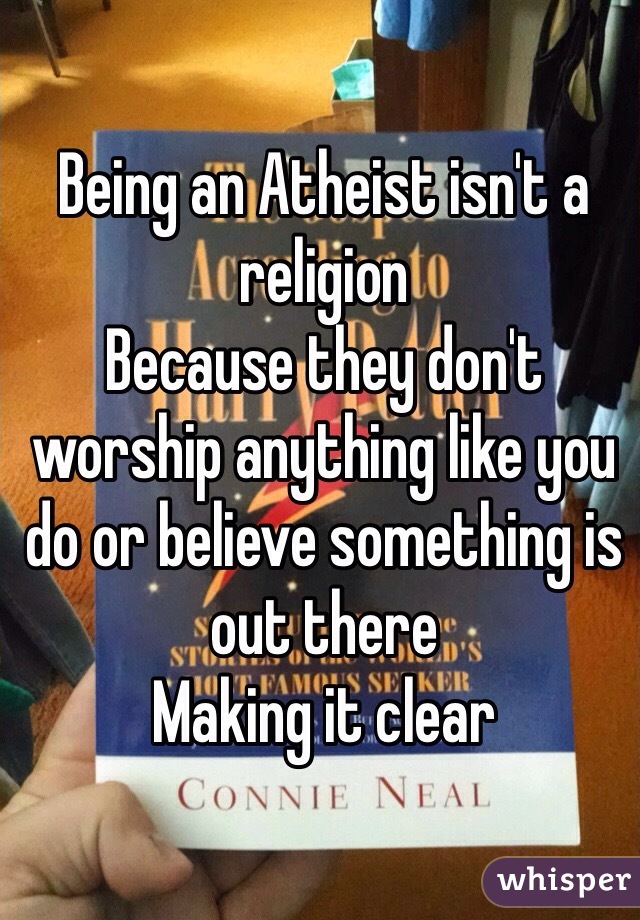 Being an Atheist isn't a religion 
Because they don't worship anything like you do or believe something is out there
Making it clear 