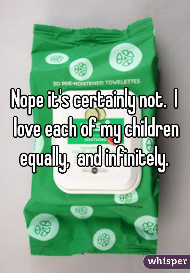 Nope it's certainly not.  I love each of my children equally,  and infinitely. 