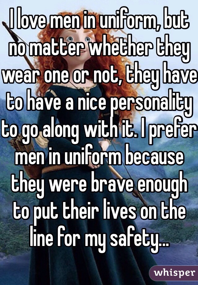 I love men in uniform, but no matter whether they wear one or not, they have to have a nice personality to go along with it. I prefer men in uniform because they were brave enough to put their lives on the line for my safety... 