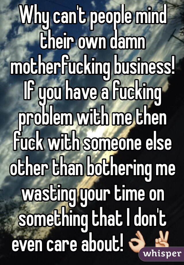 Why can't people mind their own damn motherfucking business! If you have a fucking problem with me then fuck with someone else other than bothering me wasting your time on something that I don't even care about!👌✌️
