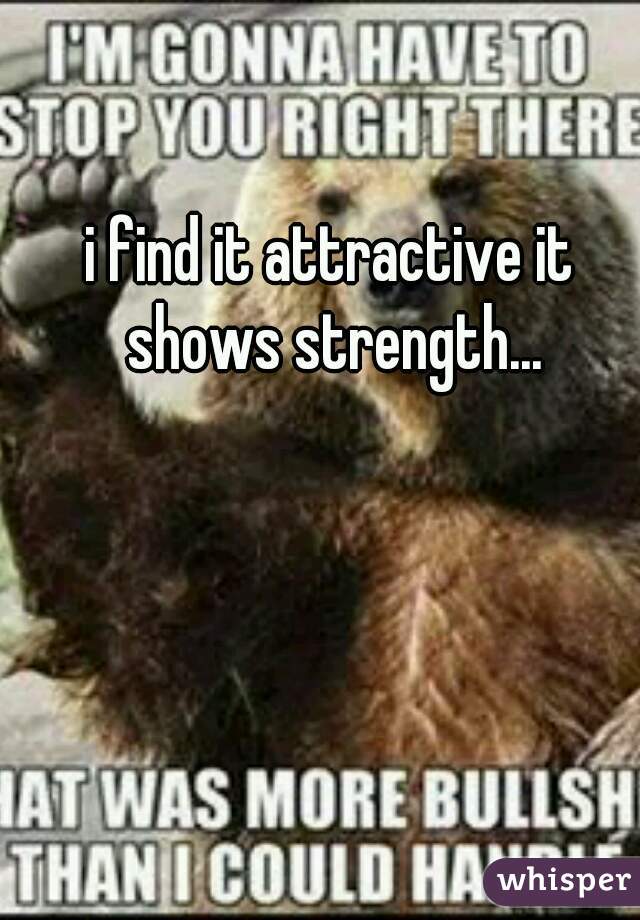 i find it attractive it shows strength...