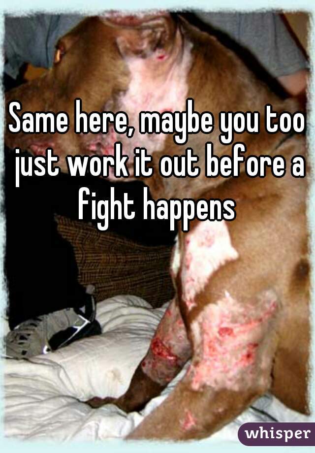 Same here, maybe you too just work it out before a fight happens 
