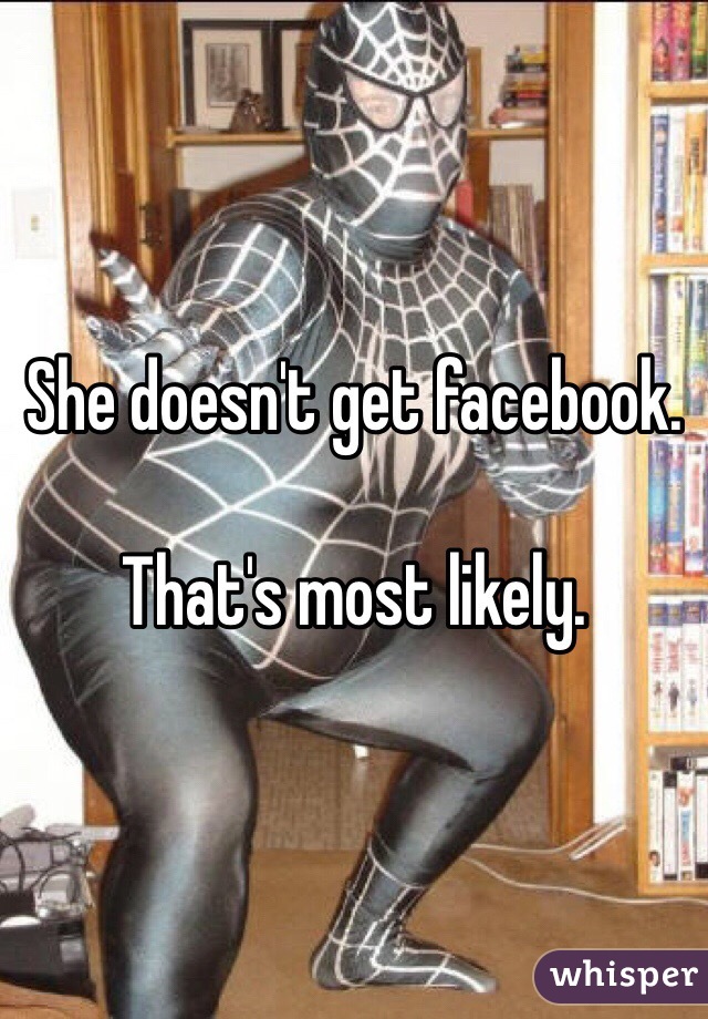 She doesn't get facebook. 

That's most likely.