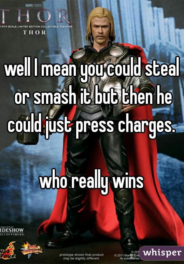 well I mean you could steal or smash it but then he could just press charges. 

who really wins