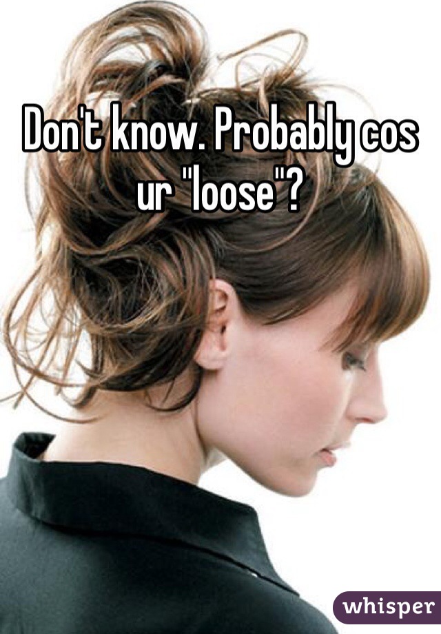Don't know. Probably cos ur "loose"?