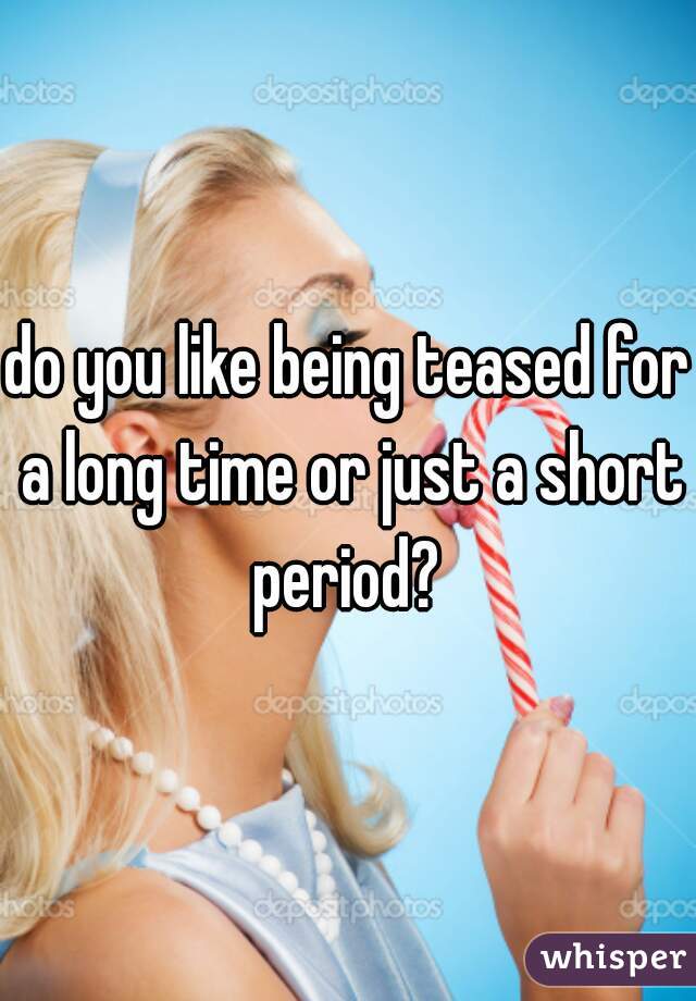do you like being teased for a long time or just a short period? 