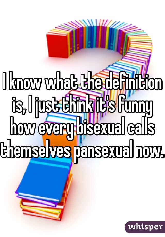 I know what the definition is, I just think it's funny how every bisexual calls themselves pansexual now. 