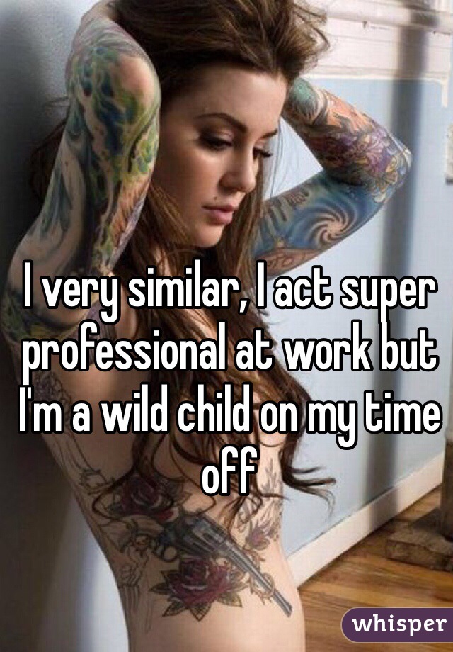 I very similar, I act super professional at work but I'm a wild child on my time off 