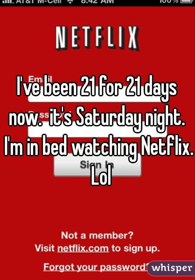 I've been 21 for 21 days now.  it's Saturday night.  I'm in bed watching Netflix.  Lol